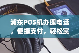 浦东POS机办理电话，便捷支付，轻松实现