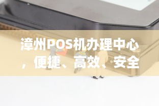 漳州POS机办理中心，便捷、高效、安全