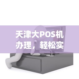 天津大POS机办理，轻松实现移动支付