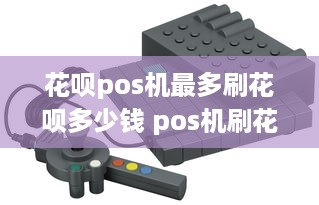 花呗pos机最多刷花呗多少钱 pos机刷花呗能刷多少