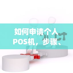 如何申请个人POS机，步骤、要求和注意事项一览