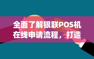 全面了解银联POS机在线申请流程，打造便捷高效的商业支付解决方案