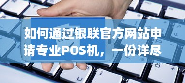 如何通过银联官方网站申请专业POS机，一份详尽指南