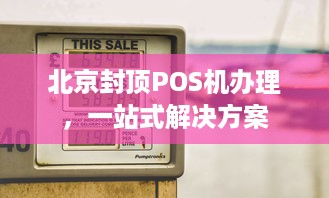 北京封顶POS机办理，一站式解决方案