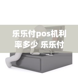 乐乐付pos机利率多少 乐乐付伙伴