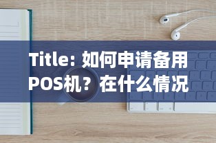 Title: 如何申请备用POS机？在什么情况下会需要备用POS机？