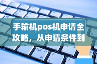 手输机pos机申请全攻略，从申请条件到操作流程详解