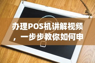 办理POS机讲解视频，一步步教你如何申请和使用POS机