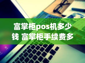 富掌柜pos机多少钱 富掌柜手续费多少