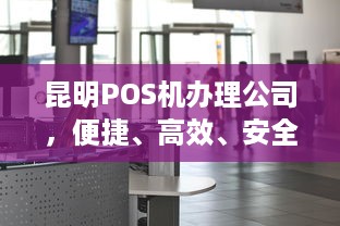 昆明POS机办理公司，便捷、高效、安全