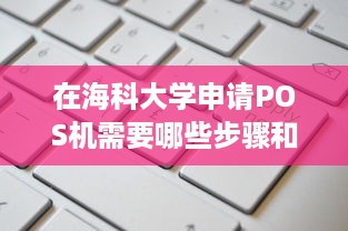 在海科大学申请POS机需要哪些步骤和注意事项？