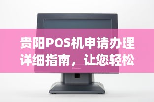 贵阳POS机申请办理详细指南，让您轻松办理一台靠谱的POS机