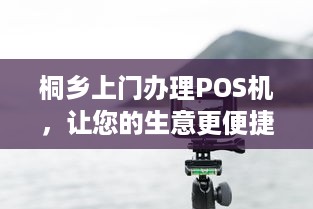 桐乡上门办理POS机，让您的生意更便捷