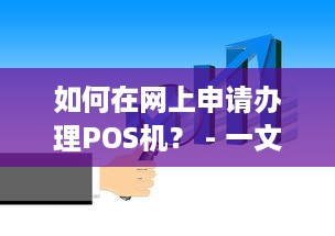 如何在网上申请办理POS机？ - 一文详解在线POS机申请流程与要点