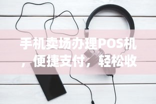 手机卖场办理POS机，便捷支付，轻松收款