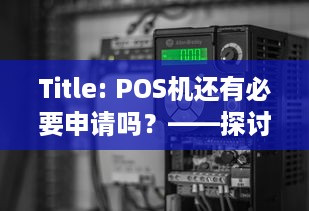 Title: POS机还有必要申请吗？——探讨现代支付方式的多样性