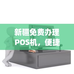 新疆免费办理POS机，便捷支付，轻松创业