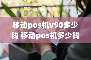 移动pos机v90多少钱 移动pos机多少钱一个