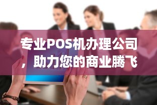 专业POS机办理公司，助力您的商业腾飞