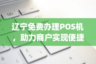 辽宁免费办理POS机，助力商户实现便捷支付