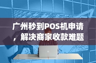 广州秒到POS机申请，解决商家收款难题，提升交易效率