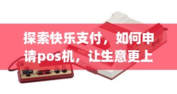 探索快乐支付，如何申请pos机，让生意更上一层楼