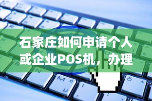 石家庄如何申请个人或企业POS机，办理流程及注意事项