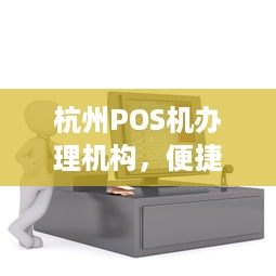 杭州POS机办理机构，便捷支付，助力商户