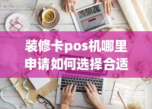 装修卡pos机哪里申请如何选择合适的装修POS机及办理流程解析