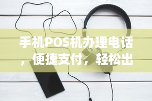 手机POS机办理电话，便捷支付，轻松出行