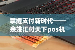 掌握支付新时代——余姚汇付天下pos机申请全解析