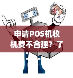 申请POS机收机费不合理？了解相关政策和法规，确保合规经营