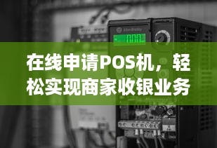 在线申请POS机，轻松实现商家收银业务的便捷化管理