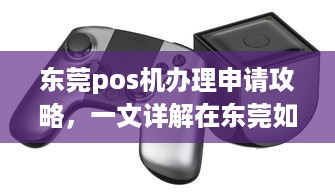 东莞pos机办理申请攻略，一文详解在东莞如何成功办理个人或企业POS机