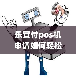 乐宜付pos机申请如何轻松拥有一款便捷高效的移动支付神器