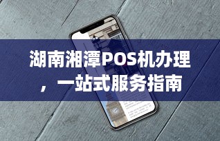 湖南湘潭POS机办理，一站式服务指南