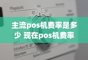 主流pos机费率是多少 现在pos机费率是多少国家标准