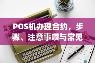 POS机办理合约，步骤、注意事项与常见问题