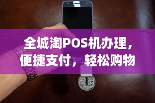 全城淘POS机办理，便捷支付，轻松购物