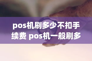 pos机刷多少不扣手续费 pos机一般刷多少钱好