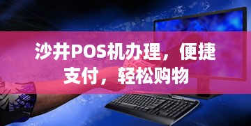 沙井POS机办理，便捷支付，轻松购物