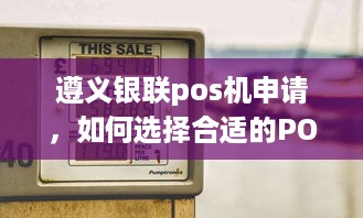 遵义银联pos机申请，如何选择合适的POS机以及办理流程详解