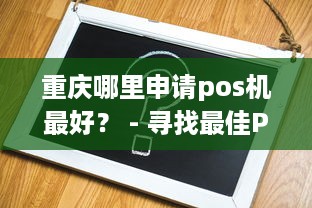 重庆哪里申请pos机最好？ - 寻找最佳POS机的终极指南