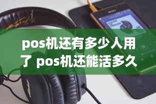 pos机还有多少人用了 pos机还能活多久