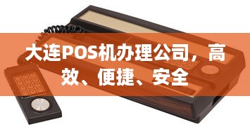 大连POS机办理公司，高效、便捷、安全