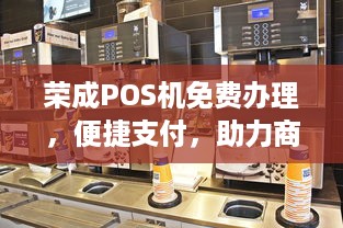 荣成POS机免费办理，便捷支付，助力商户