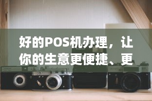 好的POS机办理，让你的生意更便捷、更高效