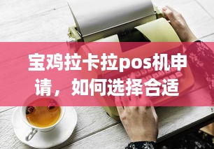 宝鸡拉卡拉pos机申请，如何选择合适的POS机以满足您的业务需求？