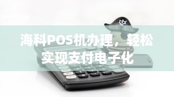 海科POS机办理，轻松实现支付电子化