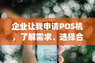 企业让我申请POS机，了解需求、选择合适产品及注意事项